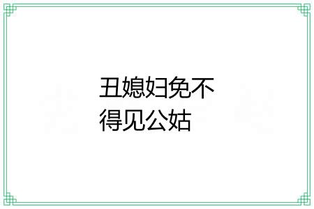 丑媳妇免不得见公姑 丑媳妇免不得见公姑